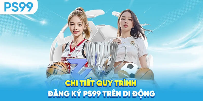 Chi tiết quy trình đăng ký ps99 trên di động